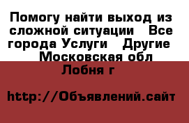 Помогу найти выход из сложной ситуации - Все города Услуги » Другие   . Московская обл.,Лобня г.